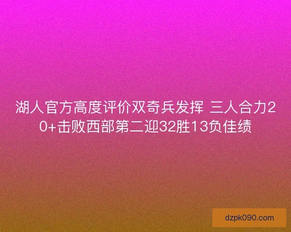 湖人官方高度评价双奇兵发挥 三人合力20+击败西部第二迎32胜13负佳绩