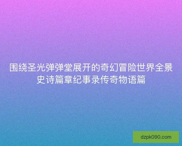 围绕圣光弹弹堂展开的奇幻冒险世界全景史诗篇章纪事录传奇物语篇