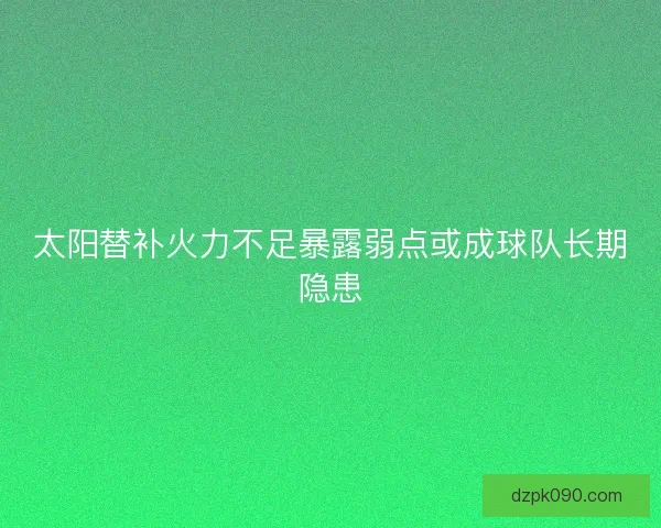 太阳替补火力不足暴露弱点或成球队长期隐患