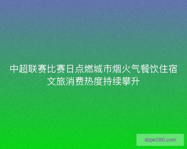 中超联赛比赛日点燃城市烟火气餐饮住宿文旅消费热度持续攀升