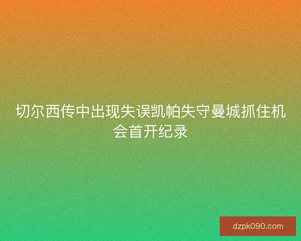 切尔西传中出现失误凯帕失守曼城抓住机会首开纪录