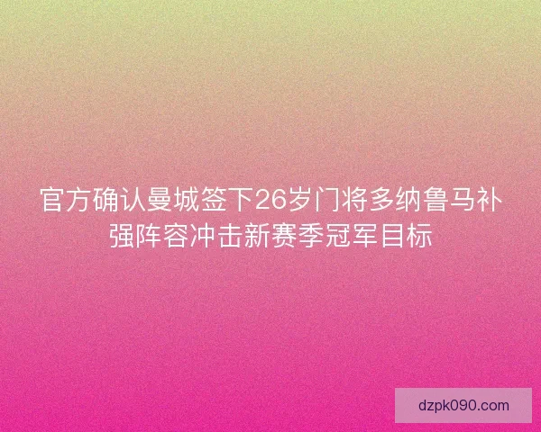 官方确认曼城签下26岁门将多纳鲁马补强阵容冲击新赛季冠军目标