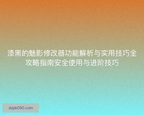 漆黑的魅影修改器功能解析与实用技巧全攻略指南安全使用与进阶技巧