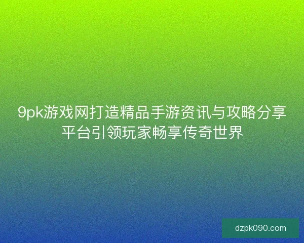 9pk游戏网打造精品手游资讯与攻略分享平台引领玩家畅享传奇世界