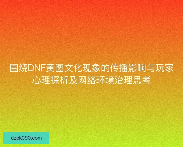 围绕DNF黄图文化现象的传播影响与玩家心理探析及网络环境治理思考